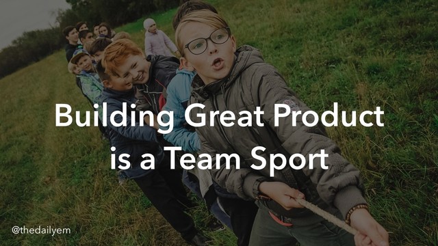 `
Building Great Product
is a Team Sport
@thedailyem
