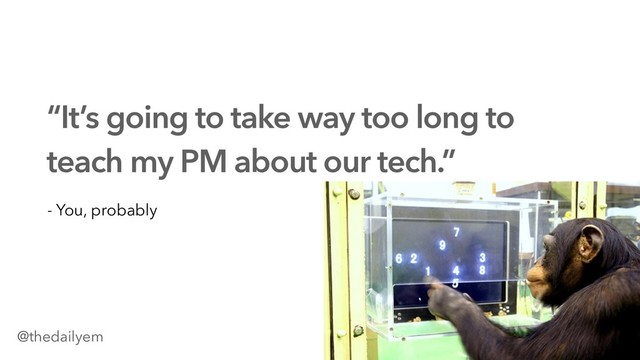 “It’s going to take way too long to
teach my PM about our tech.”
- You, probably
@thedailyem
