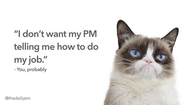 “I don’t want my PM
telling me how to do
my job.”
- You, probably
@thedailyem
