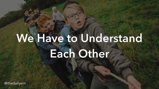 We Have to Understand
Each Other
@thedailyem
