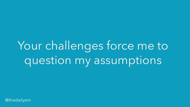 Your challenges force me to
question my assumptions
@thedailyem
