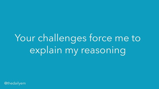 Your challenges force me to
explain my reasoning
@thedailyem

