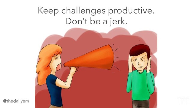 Keep challenges productive.
Don’t be a jerk.
@thedailyem
