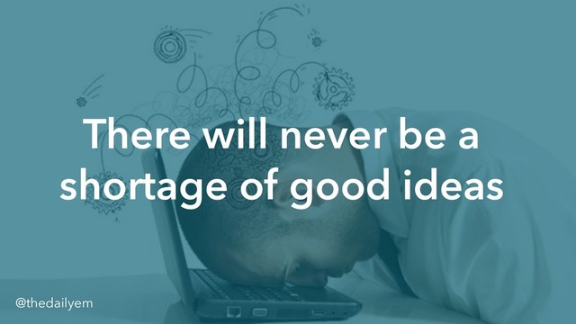 There will never be a
shortage of good ideas
@thedailyem
