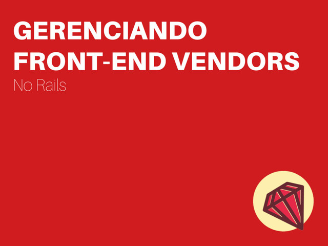 GERENCIANDO
FRONT-END VENDORS
No Rails
