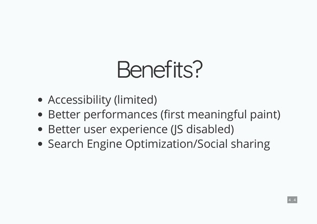 Bene ts?
Bene ts?
Accessibility (limited)
Better performances ( rst meaningful paint)
Better user experience (JS disabled)
Search Engine Optimization/Social sharing
4 . 4
