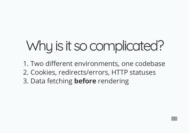 Why is it so complicated?
Why is it so complicated?
1. Two di erent environments, one codebase
2. Cookies, redirects/errors, HTTP statuses
3. Data fetching before rendering
4 . 7
