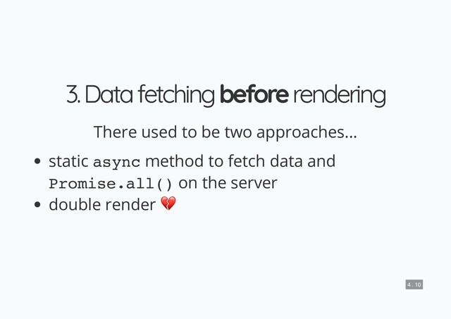 3. Data fetching
3. Data fetching before
before rendering
rendering
There used to be two approaches...
static async method to fetch data and
Promise.all() on the server
double render
4 . 10
