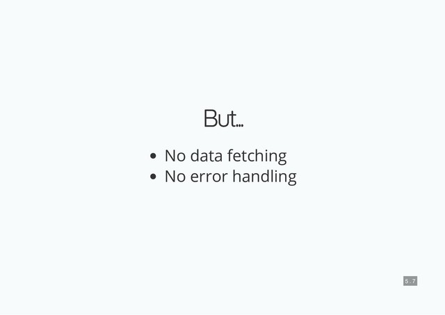 But...
But...
No data fetching
No error handling
5 . 7
