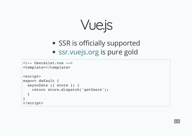 Vue.js
Vue.js
SSR is o cially supported
is pure gold
ssr.vuejs.org



export default {
asyncData ({ store }) {
return store.dispatch('getUsers');
}
}

5 . 9

