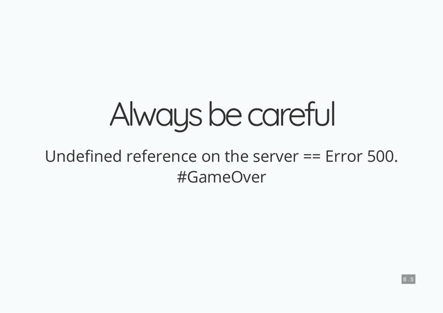 Always be careful
Always be careful
Unde ned reference on the server == Error 500.
#GameOver
6 . 5
