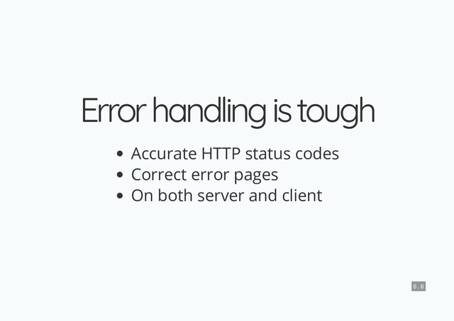 Error handling is tough
Error handling is tough
Accurate HTTP status codes
Correct error pages
On both server and client
6 . 6
