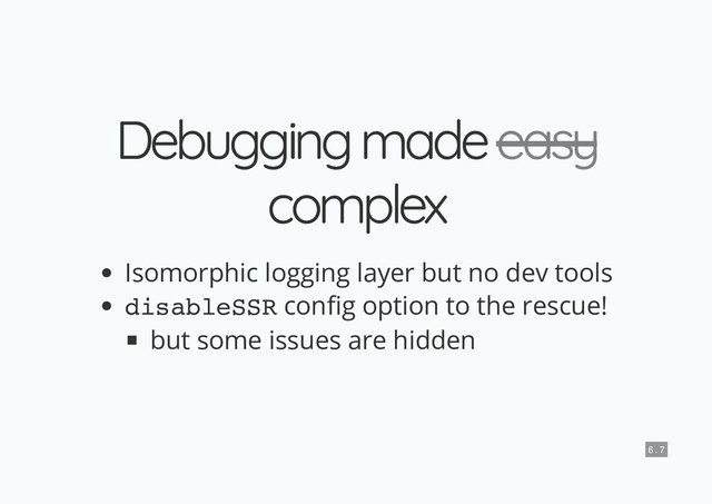 Debugging made
Debugging made
complex
complex
Isomorphic logging layer but no dev tools
disableSSR con g option to the rescue!
but some issues are hidden
easy
easy
6 . 7
