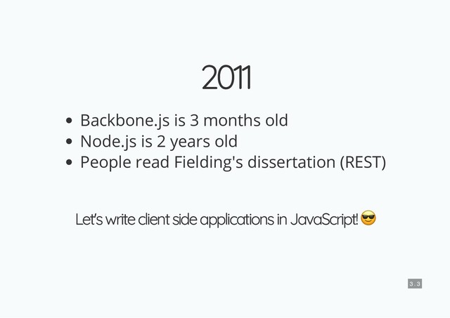 2011
2011
Backbone.js is 3 months old
Node.js is 2 years old
People read Fielding's dissertation (REST)
Let's write client side applications in JavaScript!
Let's write client side applications in JavaScript!
3 . 3
