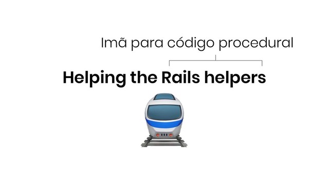 Helping the Rails helpers
Imã para código procedural
