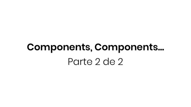 Components, Components...
Parte 2 de 2
