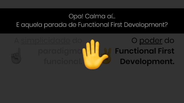 A simplicidade do
paradigma
funcional.
O poder do
Functional First
Development.
Opa! Calma aí…
E aquela parada de Functional First Development?
