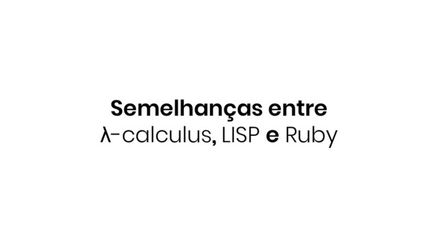 Semelhanças entre
λ-calculus, LISP e Ruby
