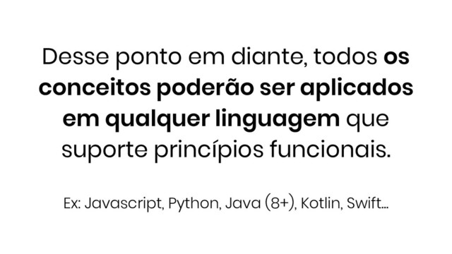 Desse ponto em diante, todos os
conceitos poderão ser aplicados
em qualquer linguagem que
suporte princípios funcionais.
Ex: Javascript, Python, Java (8+), Kotlin, Swift...
