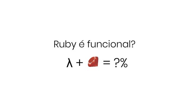 Ruby é funcional?
λ + = ?%
