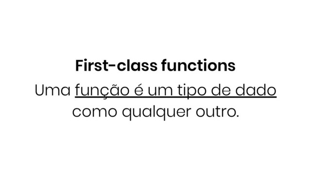 First-class functions
Uma função é um tipo de dado
como qualquer outro.
