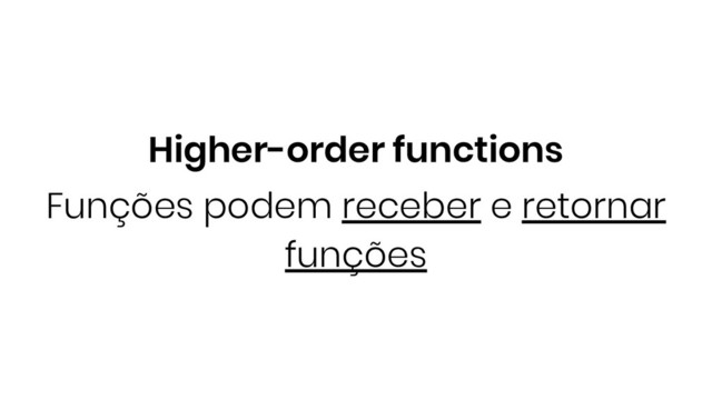Higher-order functions
Funções podem receber e retornar
funções
