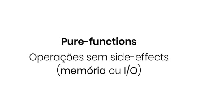 Pure-functions
Operações sem side-effects
(memória ou I/O)
