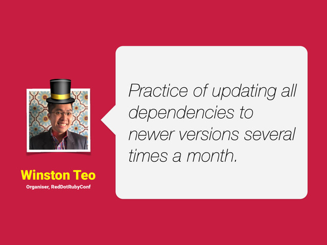 Winston Teo
Practice of updating all
dependencies to
newer versions several
times a month.
Organiser, RedDotRubyConf

