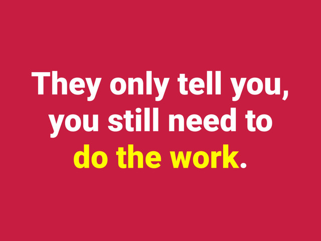 They only tell you,
you still need to
do the work.
