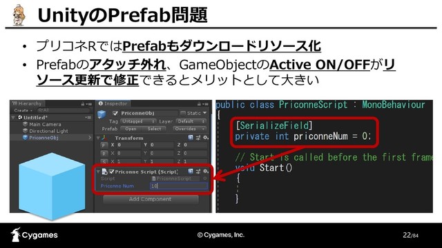 22/84
UnityのPrefab問題
• プリコネRではPrefabもダウンロードリソース化
• Prefabのアタッチ外れ、GameObjectのActive ON/OFFがリ
ソース更新で修正できるとメリットとして大きい
