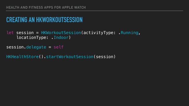 HEALTH AND FITNESS APPS FOR APPLE WATCH
CREATING AN HKWORKOUTSESSION
let session = HKWorkoutSession(activityType: .Running,
locationType: .Indoor)
session.delegate = self
HKHealthStore().startWorkoutSession(session)
