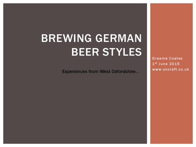 Graeme Coates
1st June 2015
www.uncraft.co.uk
BREWING GERMAN
BEER STYLES
Experiences from West Oxfordshire…
