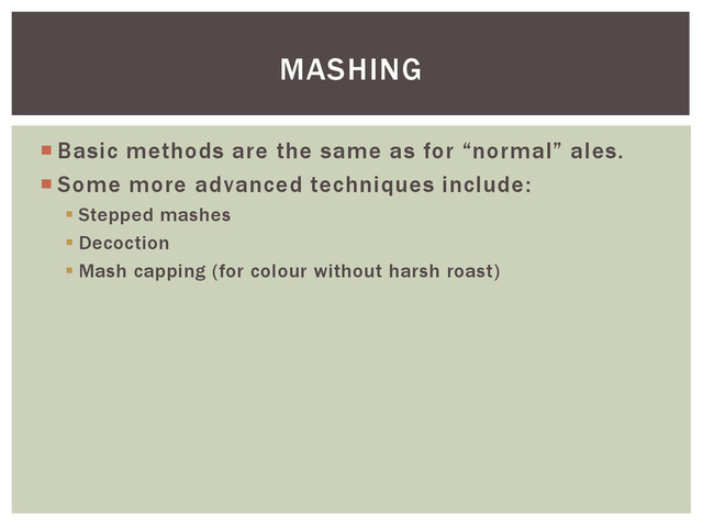  Basic methods are the same as for “normal” ales.
 Some more advanced techniques include:
 Stepped mashes
 Decoction
 Mash capping (for colour without harsh roast)
MASHING
