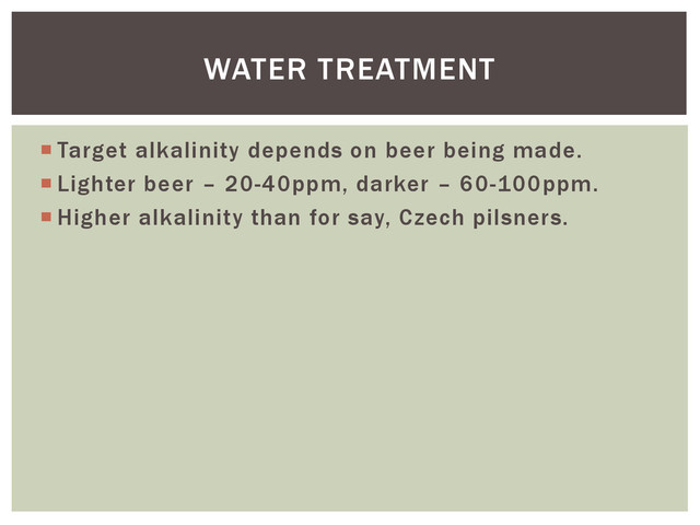  Target alkalinity depends on beer being made.
 Lighter beer – 20-40ppm, darker – 60-100ppm.
 Higher alkalinity than for say, Czech pilsners.
WATER TREATMENT
