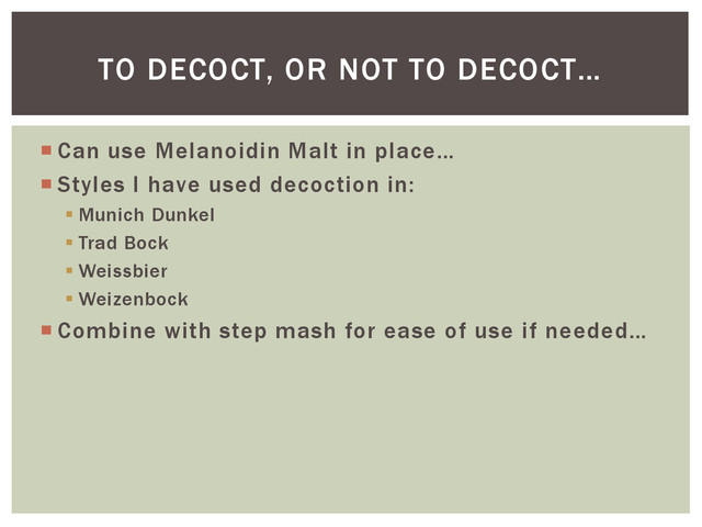  Can use Melanoidin Malt in place…
 Styles I have used decoction in:
 Munich Dunkel
 Trad Bock
 Weissbier
 Weizenbock
 Combine with step mash for ease of use if needed…
TO DECOCT, OR NOT TO DECOCT…
