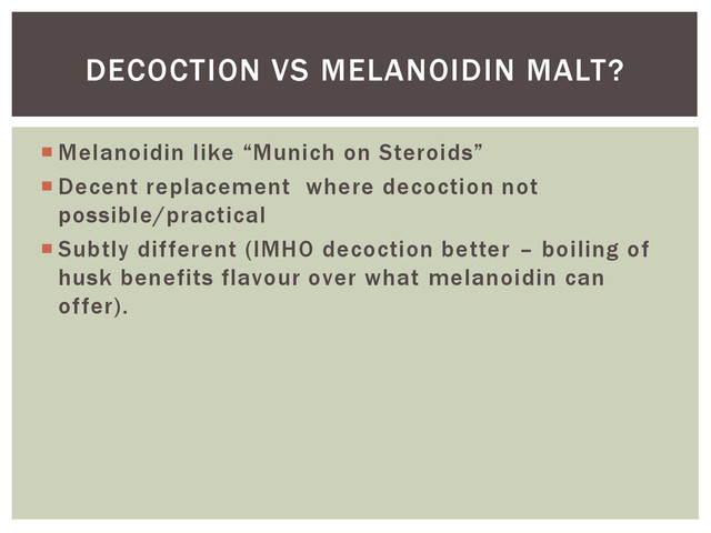  Melanoidin like “Munich on Steroids”
 Decent replacement where decoction not
possible/practical
 Subtly different (IMHO decoction better – boiling of
husk benefits flavour over what melanoidin can
offer).
DECOCTION VS MELANOIDIN MALT?
