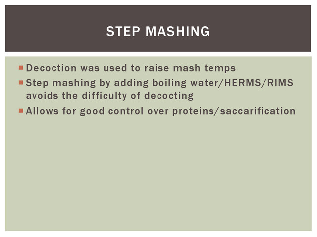  Decoction was used to raise mash temps
 Step mashing by adding boiling water/HERMS/RIMS
avoids the difficulty of decocting
 Allows for good control over proteins/saccarification
STEP MASHING
