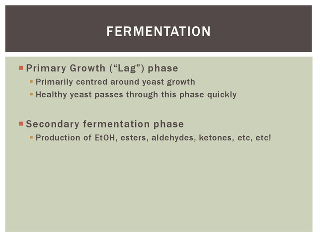  Primary Growth (“Lag”) phase
 Primarily centred around yeast growth
 Healthy yeast passes through this phase quickly
 Secondary fermentation phase
 Production of EtOH, esters, aldehydes, ketones, etc, etc!
FERMENTATION
