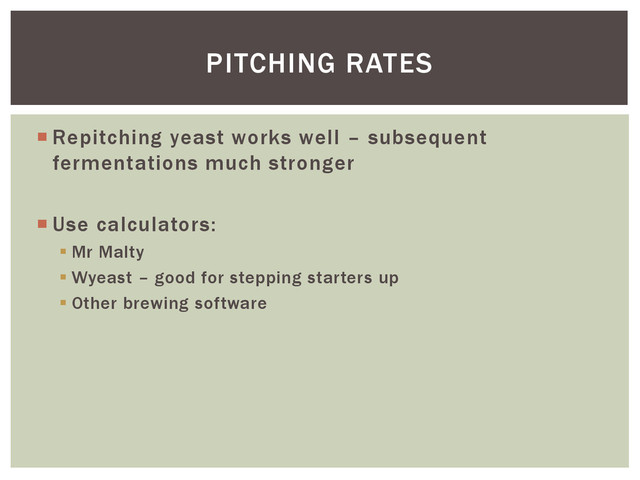  Repitching yeast works well – subsequent
fermentations much stronger
 Use calculators:
 Mr Malty
 Wyeast – good for stepping starters up
 Other brewing software
PITCHING RATES
