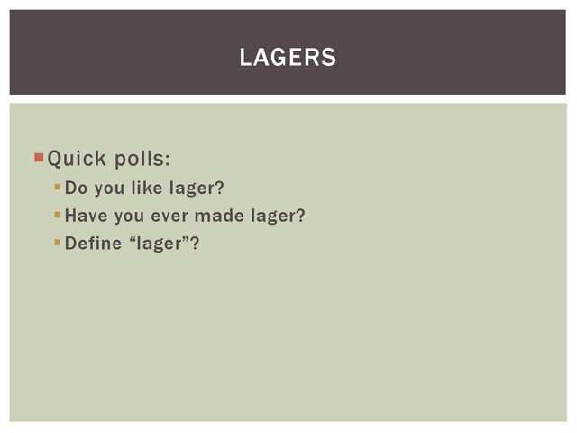 Quick polls:
Do you like lager?
Have you ever made lager?
Define “lager”?
LAGERS
