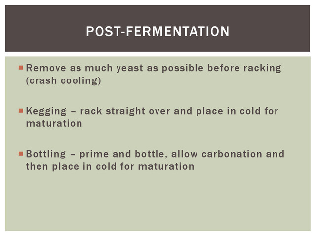  Remove as much yeast as possible before racking
(crash cooling)
 Kegging – rack straight over and place in cold for
maturation
 Bottling – prime and bottle, allow carbonation and
then place in cold for maturation
POST-FERMENTATION
