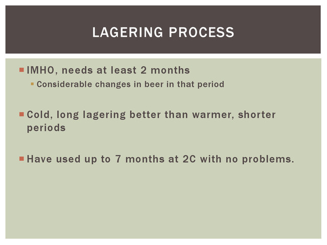  IMHO, needs at least 2 months
 Considerable changes in beer in that period
 Cold, long lagering better than warmer, shorter
periods
 Have used up to 7 months at 2C with no problems.
LAGERING PROCESS
