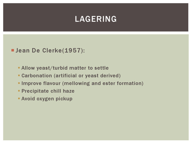  Jean De Clerke(1957):
 Allow yeast/turbid matter to settle
 Carbonation (artificial or yeast derived)
 Improve flavour (mellowing and ester formation)
 Precipitate chill haze
 Avoid oxygen pickup
LAGERING
