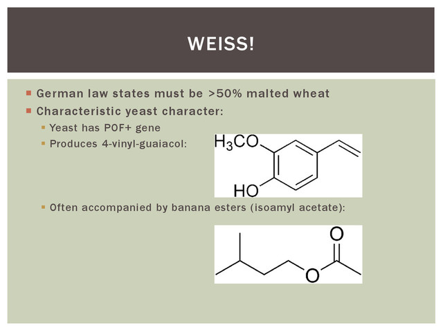  German law states must be >50% malted wheat
 Characteristic yeast character:
 Yeast has POF+ gene
 Produces 4-vinyl-guaiacol:
 Often accompanied by banana esters (isoamyl acetate):
WEISS!
