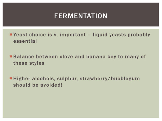  Yeast choice is v. important – liquid yeasts probably
essential
 Balance between clove and banana key to many of
these styles
 Higher alcohols, sulphur, strawberry/bubblegum
should be avoided!
FERMENTATION
