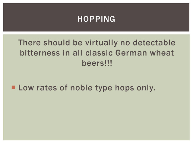 There should be virtually no detectable
bitterness in all classic German wheat
beers!!!
 Low rates of noble type hops only.
HOPPING
