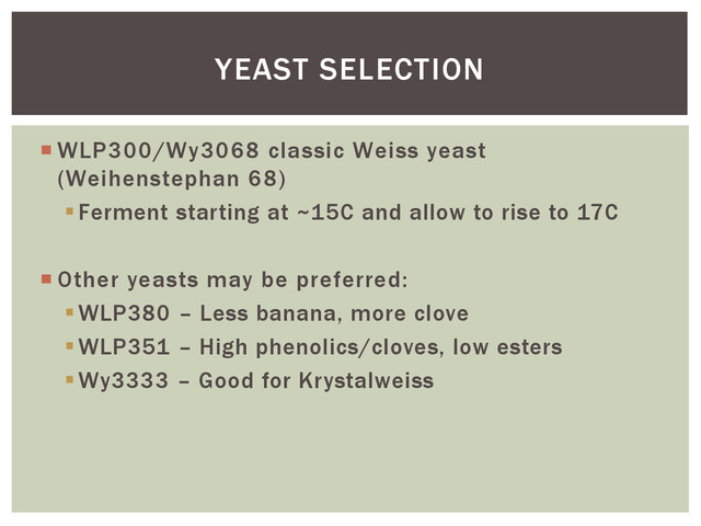  WLP300/Wy3068 classic Weiss yeast
(Weihenstephan 68)
Ferment starting at ~15C and allow to rise to 17C
 Other yeasts may be preferred:
WLP380 – Less banana, more clove
WLP351 – High phenolics/cloves, low esters
Wy3333 – Good for Krystalweiss
YEAST SELECTION
