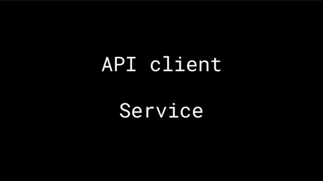 API client
Service
