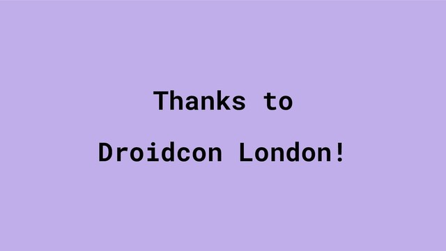 Thanks to
Droidcon London!
