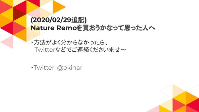 (2020/02/29追記)
Nature Remoを買おうかなって思った人へ
・方法がよく分からなかったら、
　Twitterなどでご連絡くださいませ〜
・Twitter: @okinari
